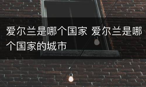 爱尔兰是哪个国家 爱尔兰是哪个国家的城市