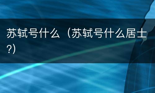 苏轼号什么（苏轼号什么居士?）