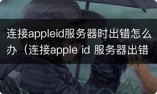 连接appleid服务器时出错怎么办（连接apple id 服务器出错怎么办）
