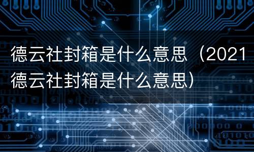 德云社封箱是什么意思（2021德云社封箱是什么意思）