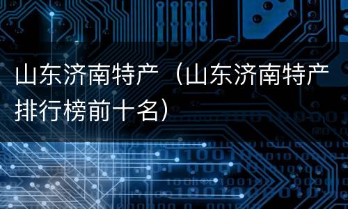 山东济南特产（山东济南特产排行榜前十名）