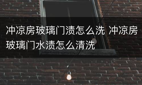 冲凉房玻璃门渍怎么洗 冲凉房玻璃门水渍怎么清洗