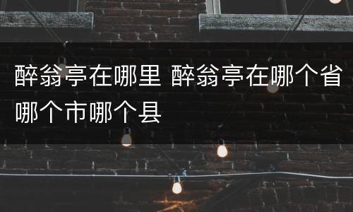 醉翁亭在哪里 醉翁亭在哪个省哪个市哪个县