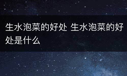 生水泡菜的好处 生水泡菜的好处是什么