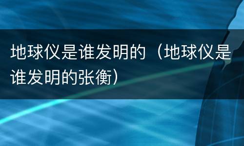 地球仪是谁发明的（地球仪是谁发明的张衡）