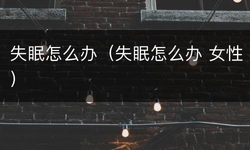 失眠怎么办（失眠怎么办 女性）