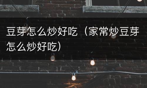 豆芽怎么炒好吃（家常炒豆芽怎么炒好吃）