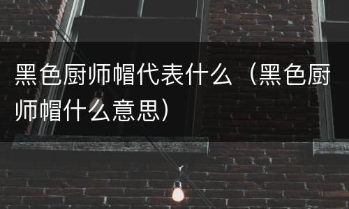 黑色厨师帽代表什么（黑色厨师帽什么意思）