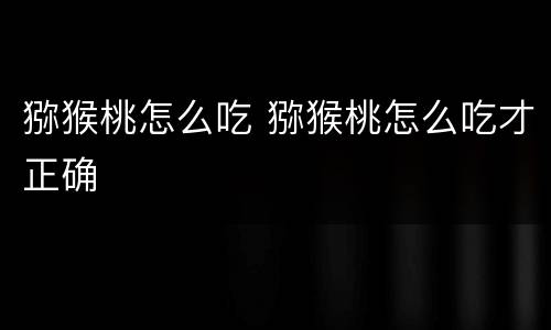 猕猴桃怎么吃 猕猴桃怎么吃才正确