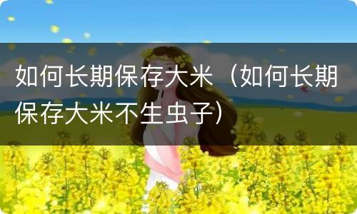 如何长期保存大米（如何长期保存大米不生虫子）