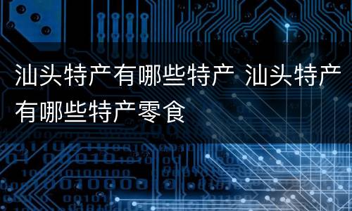 汕头特产有哪些特产 汕头特产有哪些特产零食