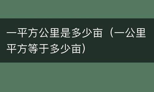 一平方公里是多少亩（一公里平方等于多少亩）