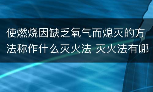 使燃烧因缺乏氧气而熄灭的方法称作什么灭火法 灭火法有哪几种方法