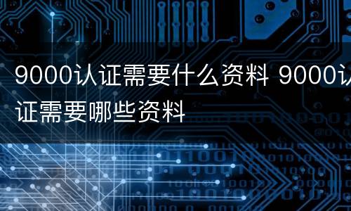 9000认证需要什么资料 9000认证需要哪些资料