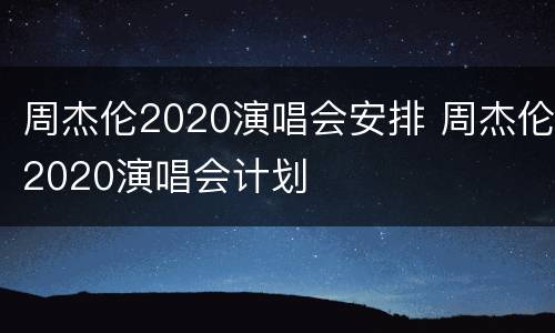 周杰伦2020演唱会安排 周杰伦2020演唱会计划