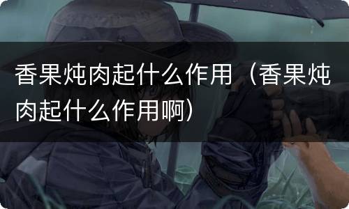 香果炖肉起什么作用（香果炖肉起什么作用啊）