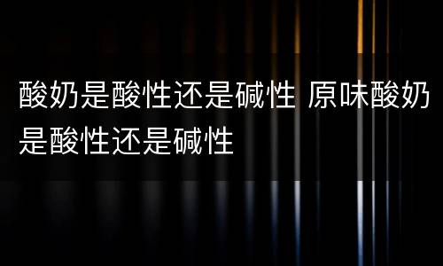 酸奶是酸性还是碱性 原味酸奶是酸性还是碱性