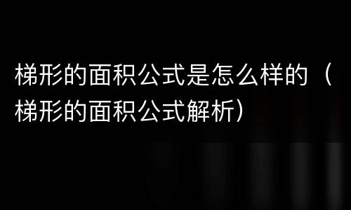 梯形的面积公式是怎么样的（梯形的面积公式解析）