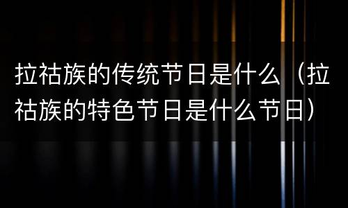 拉祜族的传统节日是什么（拉祜族的特色节日是什么节日）