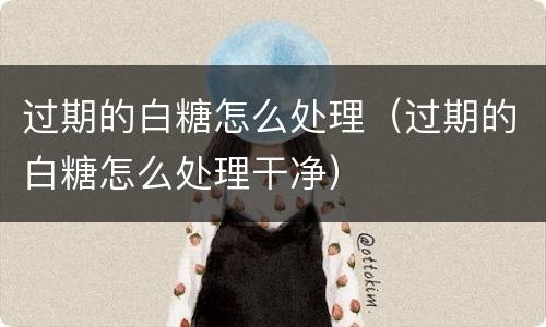 过期的白糖怎么处理（过期的白糖怎么处理干净）