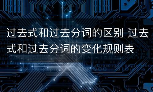 过去式和过去分词的区别 过去式和过去分词的变化规则表