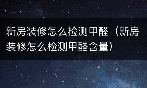 新房装修怎么检测甲醛（新房装修怎么检测甲醛含量）