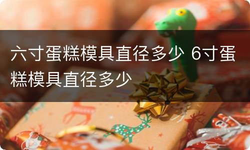 六寸蛋糕模具直径多少 6寸蛋糕模具直径多少