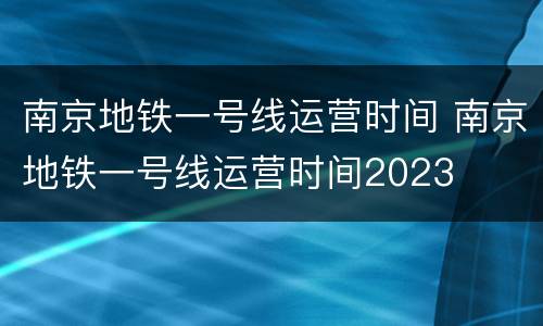 南京地铁一号线运营时间 南京地铁一号线运营时间2023