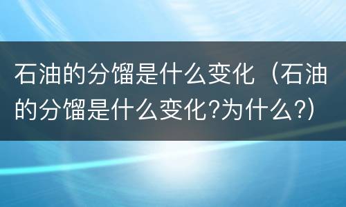 石油的分馏是什么变化（石油的分馏是什么变化?为什么?）
