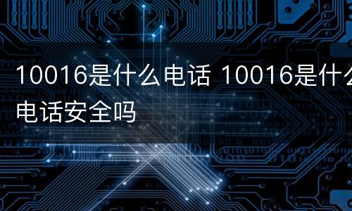 10016是什么电话 10016是什么电话安全吗