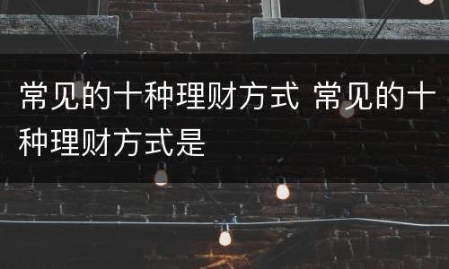 常见的十种理财方式 常见的十种理财方式是