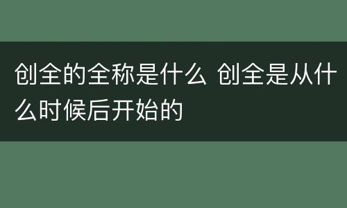 创全的全称是什么 创全是从什么时候后开始的