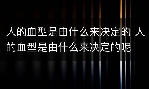 人的血型是由什么来决定的 人的血型是由什么来决定的呢
