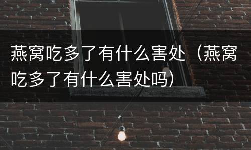 燕窝吃多了有什么害处（燕窝吃多了有什么害处吗）