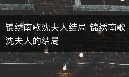 锦绣南歌沈夫人结局 锦绣南歌沈夫人的结局