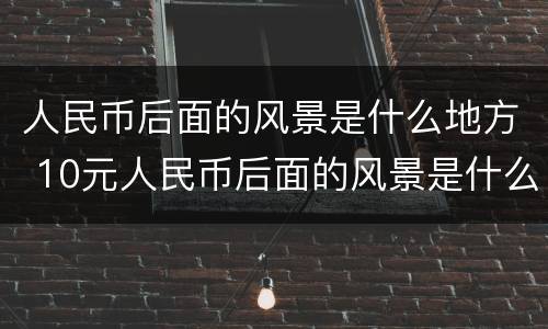 人民币后面的风景是什么地方 10元人民币后面的风景是什么地方
