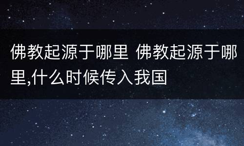 佛教起源于哪里 佛教起源于哪里,什么时候传入我国