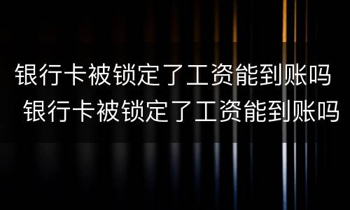 银行卡被锁定了工资能到账吗 银行卡被锁定了工资能到账吗安全吗