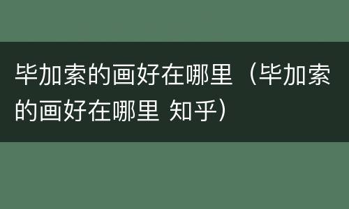 毕加索的画好在哪里（毕加索的画好在哪里 知乎）