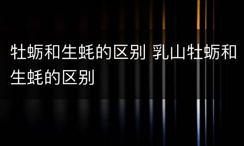 牡蛎和生蚝的区别 乳山牡蛎和生蚝的区别