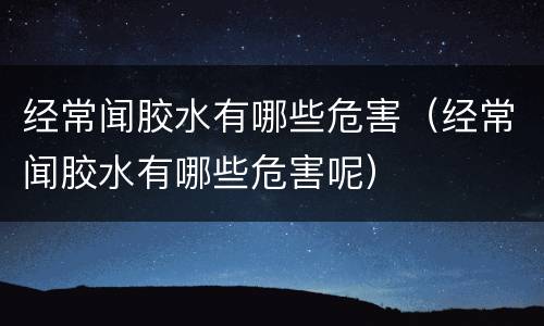 经常闻胶水有哪些危害（经常闻胶水有哪些危害呢）