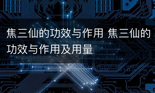 焦三仙的功效与作用 焦三仙的功效与作用及用量