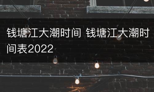 钱塘江大潮时间 钱塘江大潮时间表2022