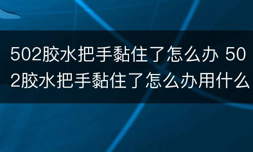 502胶水把手黏住了怎么办 502胶水把手黏住了怎么办用什么溶解