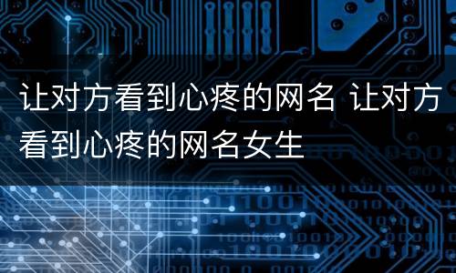 让对方看到心疼的网名 让对方看到心疼的网名女生