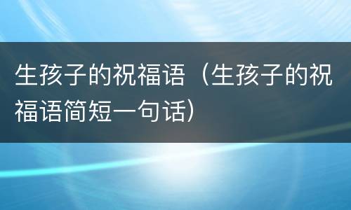 生孩子的祝福语（生孩子的祝福语简短一句话）
