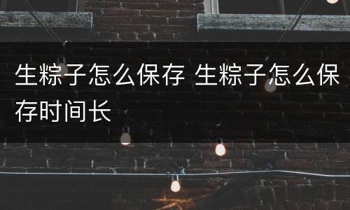 生粽子怎么保存 生粽子怎么保存时间长