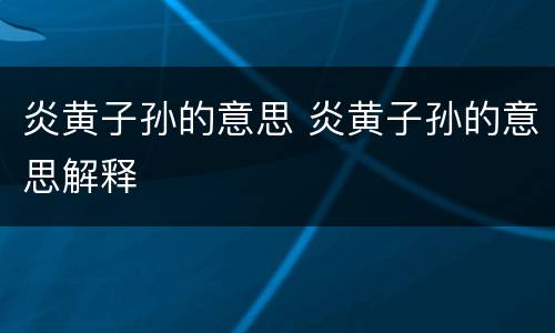 炎黄子孙的意思 炎黄子孙的意思解释