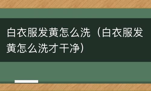白衣服发黄怎么洗（白衣服发黄怎么洗才干净）