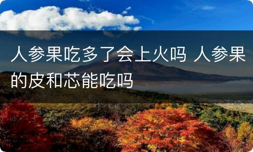 人参果吃多了会上火吗 人参果的皮和芯能吃吗